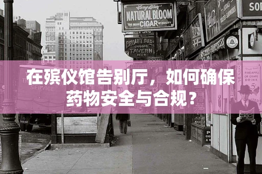 在殡仪馆告别厅，如何确保药物安全与合规？