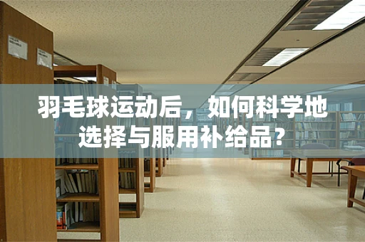 羽毛球运动后，如何科学地选择与服用补给品？
