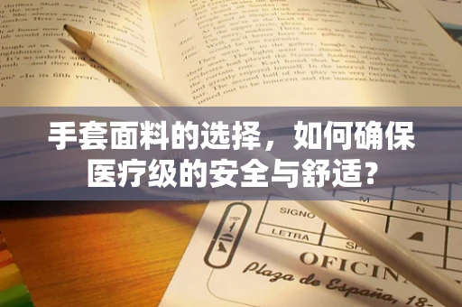 手套面料的选择，如何确保医疗级的安全与舒适？