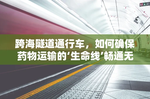 跨海隧道通行车，如何确保药物运输的‘生命线’畅通无阻？