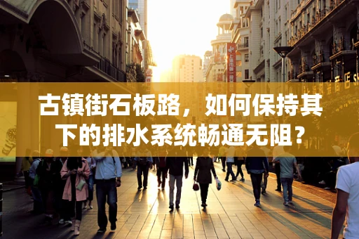 古镇街石板路，如何保持其下的排水系统畅通无阻？