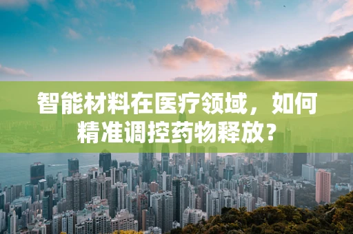 智能材料在医疗领域，如何精准调控药物释放？
