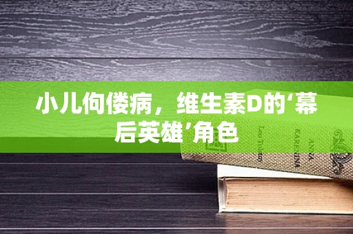 小儿佝偻病，维生素D的‘幕后英雄’角色