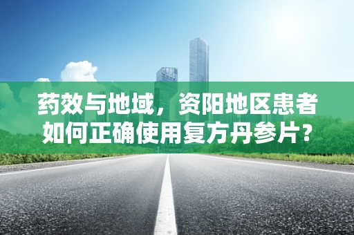 药效与地域，资阳地区患者如何正确使用复方丹参片？