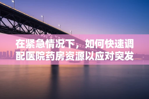 在紧急情况下，如何快速调配医院药房资源以应对突发公共卫生事件？