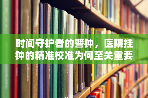时间守护者的警钟，医院挂钟的精准校准为何至关重要？