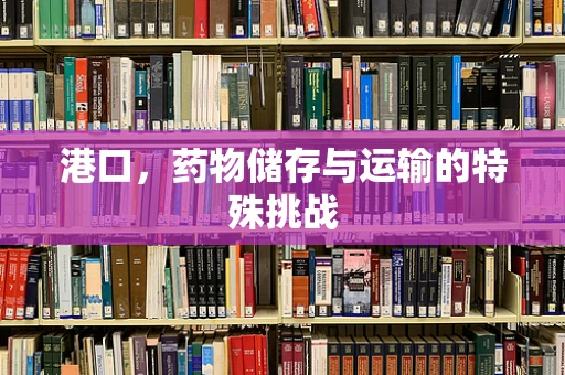 港口，药物储存与运输的特殊挑战