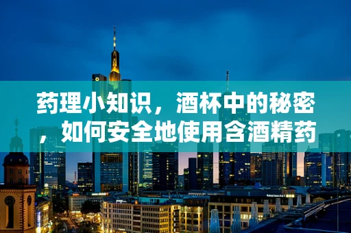 药理小知识，酒杯中的秘密，如何安全地使用含酒精药物？