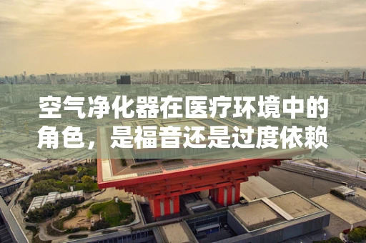 空气净化器在医疗环境中的角色，是福音还是过度依赖？