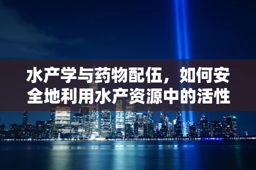 水产学与药物配伍，如何安全地利用水产资源中的活性成分？