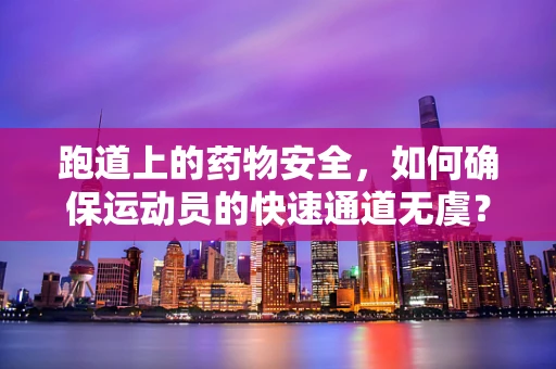 跑道上的药物安全，如何确保运动员的快速通道无虞？