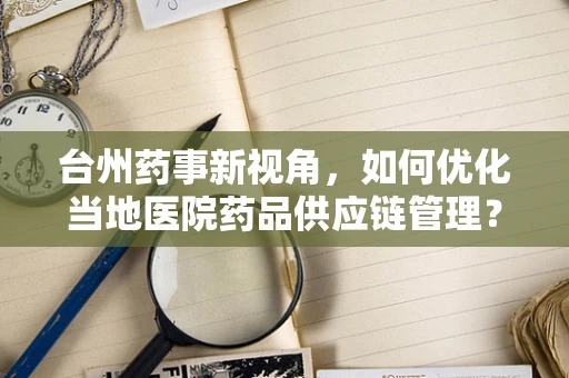 台州药事新视角，如何优化当地医院药品供应链管理？