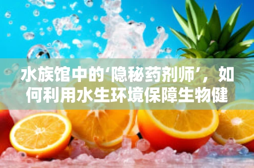 水族馆中的‘隐秘药剂师’，如何利用水生环境保障生物健康？