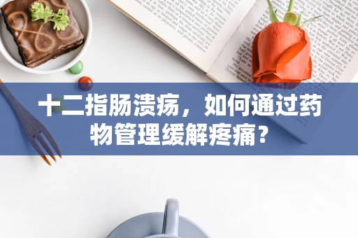 十二指肠溃疡，如何通过药物管理缓解疼痛？
