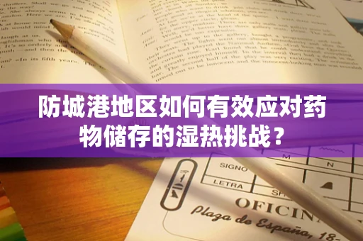 防城港地区如何有效应对药物储存的湿热挑战？