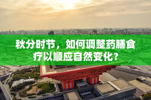 秋分时节，如何调整药膳食疗以顺应自然变化？