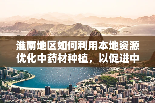 淮南地区如何利用本地资源优化中药材种植，以促进中医药发展？