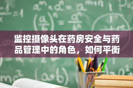 监控摄像头在药房安全与药品管理中的角色，如何平衡隐私与监控？