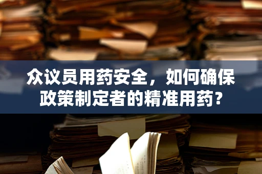 众议员用药安全，如何确保政策制定者的精准用药？