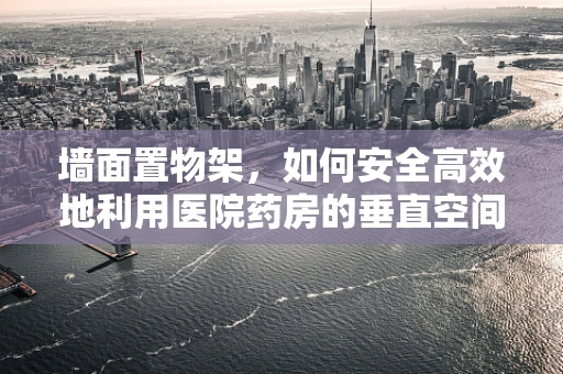 墙面置物架，如何安全高效地利用医院药房的垂直空间？