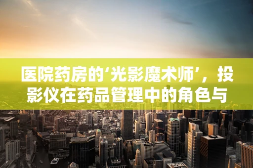 医院药房的‘光影魔术师’，投影仪在药品管理中的角色与挑战