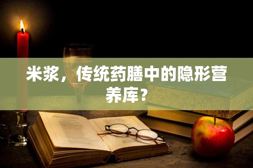 米浆，传统药膳中的隐形营养库？