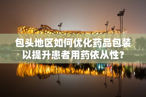 包头地区如何优化药品包装以提升患者用药依从性？
