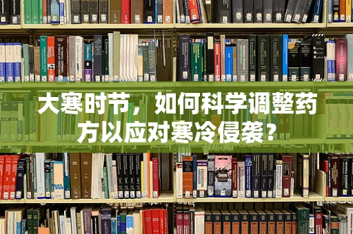 大寒时节，如何科学调整药方以应对寒冷侵袭？