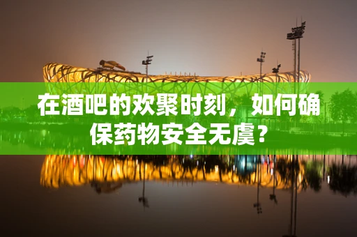 在酒吧的欢聚时刻，如何确保药物安全无虞？