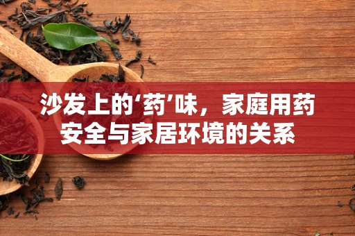 沙发上的‘药’味，家庭用药安全与家居环境的关系