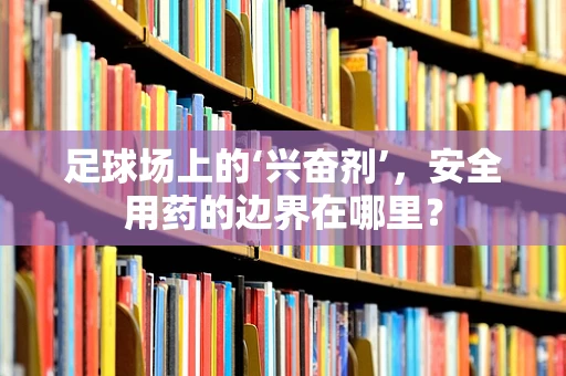 足球场上的‘兴奋剂’，安全用药的边界在哪里？