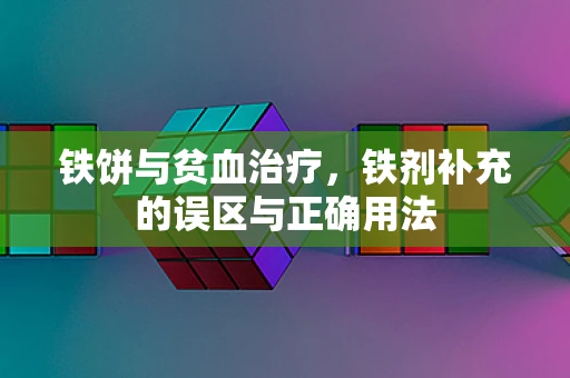 铁饼与贫血治疗，铁剂补充的误区与正确用法