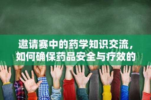 邀请赛中的药学知识交流，如何确保药品安全与疗效的精准匹配？