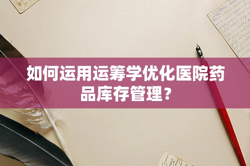 如何运用运筹学优化医院药品库存管理？