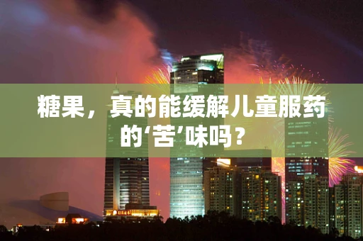 糖果，真的能缓解儿童服药的‘苦’味吗？