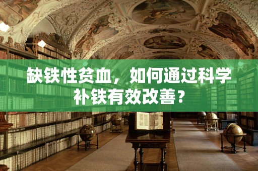 缺铁性贫血，如何通过科学补铁有效改善？