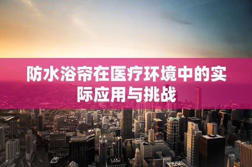 防水浴帘在医疗环境中的实际应用与挑战