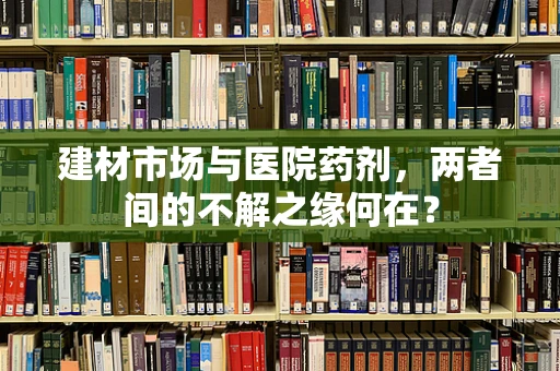 建材市场与医院药剂，两者间的不解之缘何在？