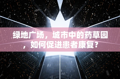 绿地广场，城市中的药草园，如何促进患者康复？