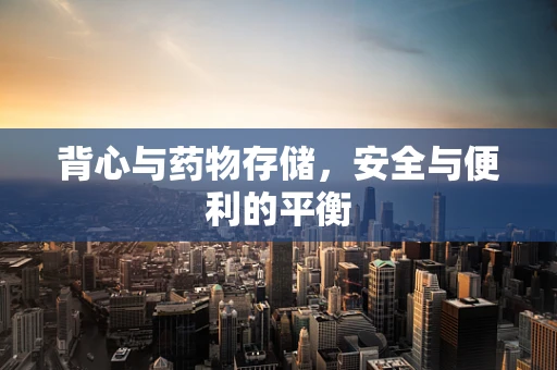 背心与药物存储，安全与便利的平衡