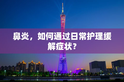 鼻炎，如何通过日常护理缓解症状？