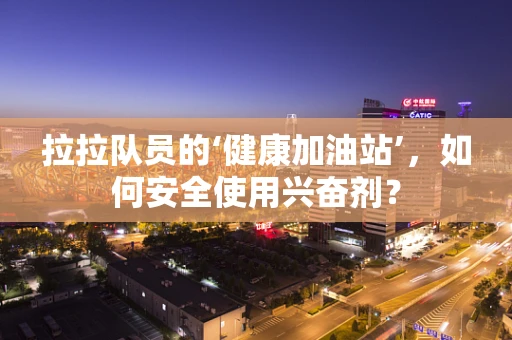 拉拉队员的‘健康加油站’，如何安全使用兴奋剂？