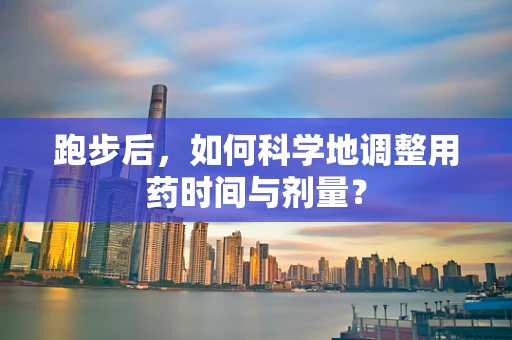 跑步后，如何科学地调整用药时间与剂量？