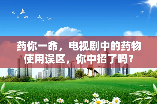 药你一命，电视剧中的药物使用误区，你中招了吗？