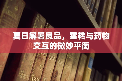 夏日解暑良品，雪糕与药物交互的微妙平衡