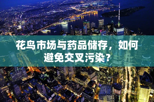 花鸟市场与药品储存，如何避免交叉污染？