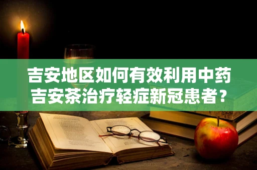 吉安地区如何有效利用中药吉安茶治疗轻症新冠患者？