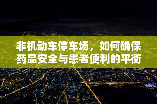 非机动车停车场，如何确保药品安全与患者便利的平衡？