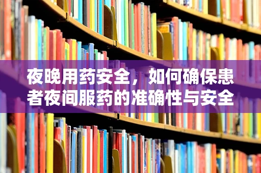 夜晚用药安全，如何确保患者夜间服药的准确性与安全性？