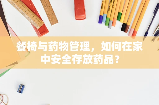 餐椅与药物管理，如何在家中安全存放药品？